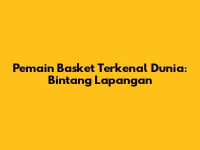 Pemain Basket Terkenal Dunia: Bintang Lapangan