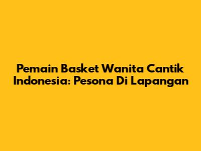 Pemain Basket Wanita Cantik Indonesia: Pesona Di Lapangan