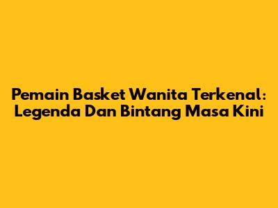 Pemain Basket Wanita Terkenal: Legenda Dan Bintang Masa Kini