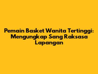 Pemain Basket Wanita Tertinggi: Mengungkap Sang Raksasa Lapangan
