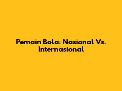 Pemain Bola: Nasional Vs. Internasional