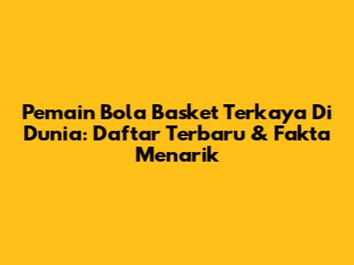 Pemain Bola Basket Terkaya Di Dunia: Daftar Terbaru & Fakta Menarik