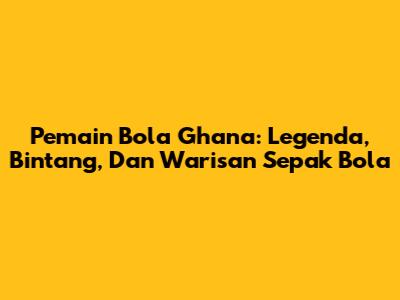 Pemain Bola Ghana: Legenda, Bintang, Dan Warisan Sepak Bola