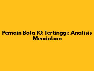 Pemain Bola IQ Tertinggi: Analisis Mendalam
