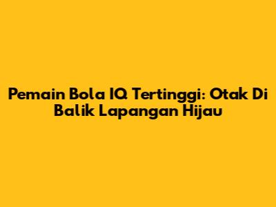 Pemain Bola IQ Tertinggi: Otak Di Balik Lapangan Hijau