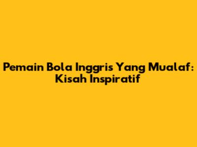 Pemain Bola Inggris Yang Mualaf: Kisah Inspiratif