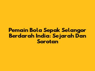 Pemain Bola Sepak Selangor Berdarah India: Sejarah Dan Sorotan