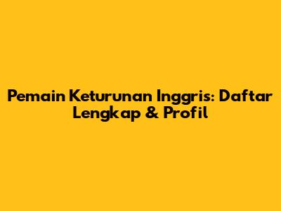 Pemain Keturunan Inggris: Daftar Lengkap & Profil