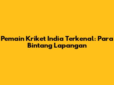 Pemain Kriket India Terkenal: Para Bintang Lapangan