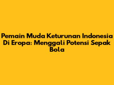 Pemain Muda Keturunan Indonesia Di Eropa: Menggali Potensi Sepak Bola