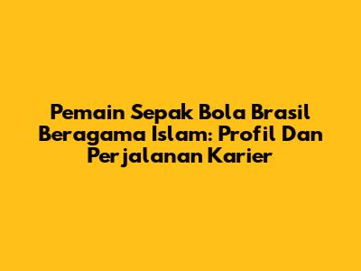 Pemain Sepak Bola Brasil Beragama Islam: Profil Dan Perjalanan Karier