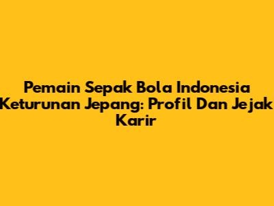 Pemain Sepak Bola Indonesia Keturunan Jepang: Profil Dan Jejak Karir