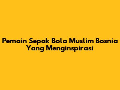 Pemain Sepak Bola Muslim Bosnia Yang Menginspirasi