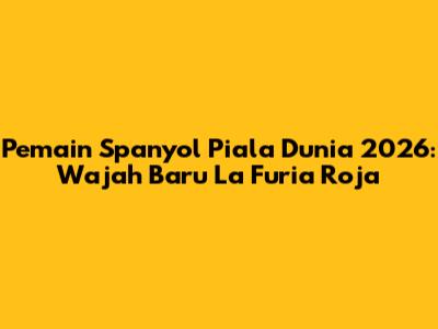 Pemain Spanyol Piala Dunia 2026: Wajah Baru La Furia Roja