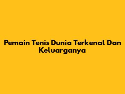 Pemain Tenis Dunia Terkenal Dan Keluarganya