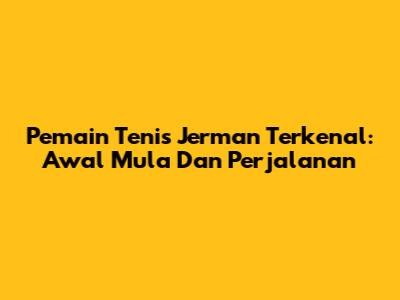 Pemain Tenis Jerman Terkenal: Awal Mula Dan Perjalanan