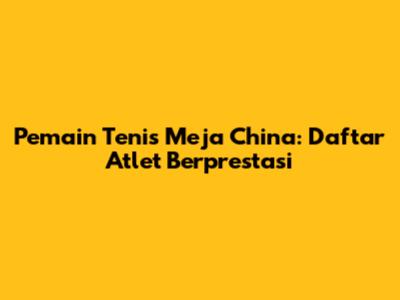 Pemain Tenis Meja China: Daftar Atlet Berprestasi