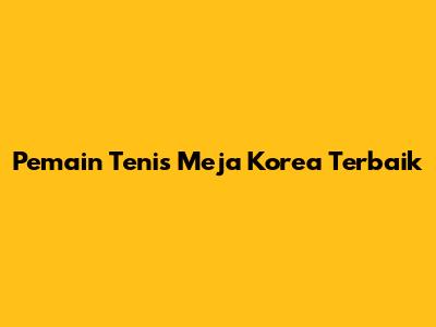 Pemain Tenis Meja Korea Terbaik