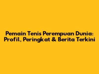 Pemain Tenis Perempuan Dunia: Profil, Peringkat & Berita Terkini