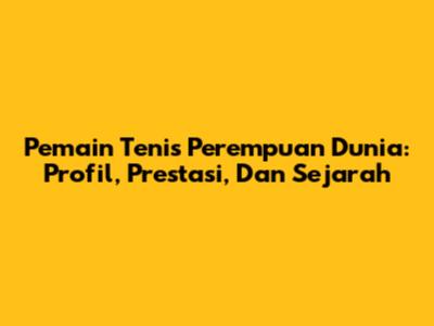 Pemain Tenis Perempuan Dunia: Profil, Prestasi, Dan Sejarah