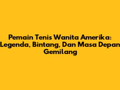 Pemain Tenis Wanita Amerika: Legenda, Bintang, Dan Masa Depan Gemilang
