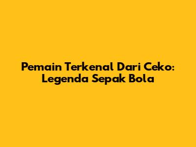 Pemain Terkenal Dari Ceko: Legenda Sepak Bola