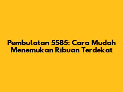 Pembulatan 5585: Cara Mudah Menemukan Ribuan Terdekat