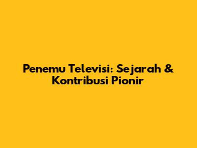 Penemu Televisi: Sejarah & Kontribusi Pionir