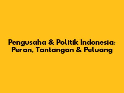 Pengusaha & Politik Indonesia: Peran, Tantangan & Peluang