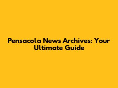 Pensacola News Archives: Your Ultimate Guide