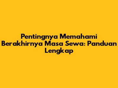 Pentingnya Memahami Berakhirnya Masa Sewa: Panduan Lengkap