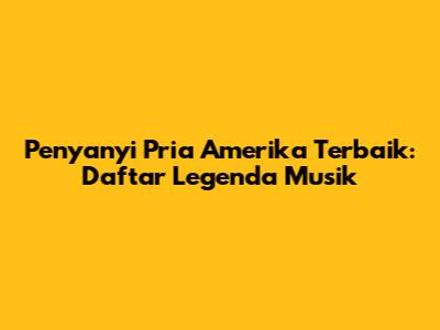 Penyanyi Pria Amerika Terbaik: Daftar Legenda Musik