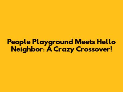 People Playground Meets Hello Neighbor: A Crazy Crossover!