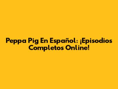 Peppa Pig En Español: ¡Episodios Completos Online!