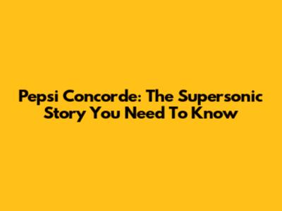 Pepsi Concorde: The Supersonic Story You Need To Know