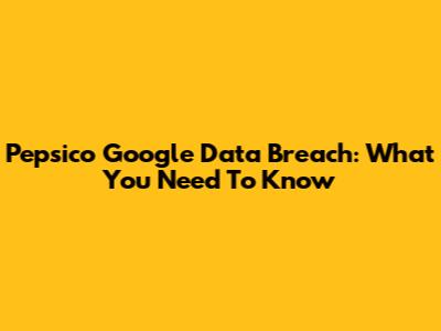 Pepsico Google Data Breach: What You Need To Know