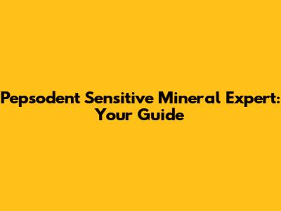 Pepsodent Sensitive Mineral Expert: Your Guide