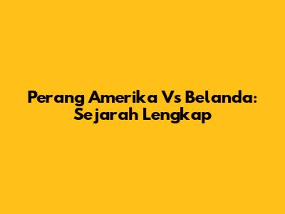 Perang Amerika Vs Belanda: Sejarah Lengkap