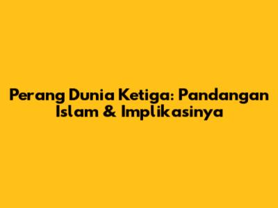 Perang Dunia Ketiga: Pandangan Islam & Implikasinya