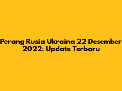 Perang Rusia Ukraina 22 Desember 2022: Update Terbaru