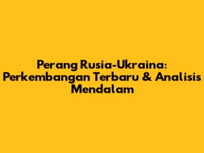 Perang Rusia-Ukraina: Perkembangan Terbaru & Analisis Mendalam