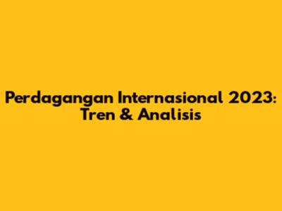 Perdagangan Internasional 2023: Tren & Analisis