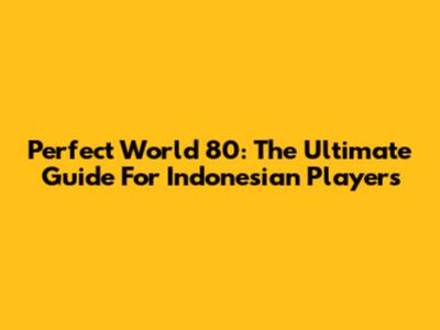 Perfect World 80: The Ultimate Guide For Indonesian Players