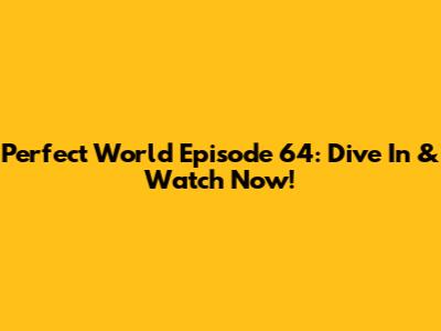 Perfect World Episode 64: Dive In & Watch Now!