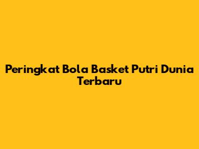 Peringkat Bola Basket Putri Dunia Terbaru