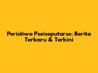 Peristiwa Pseiseputarse: Berita Terbaru & Terkini