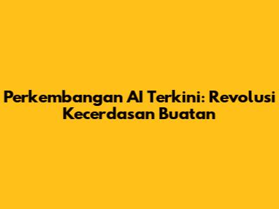 Perkembangan AI Terkini: Revolusi Kecerdasan Buatan