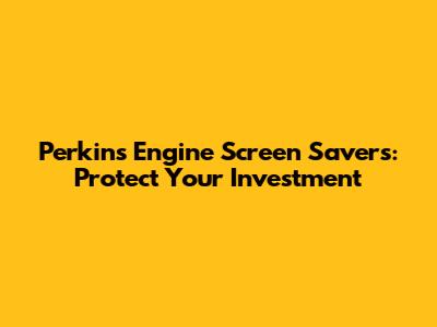 Perkins Engine Screen Savers: Protect Your Investment