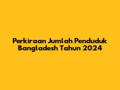 Perkiraan Jumlah Penduduk Bangladesh Tahun 2024