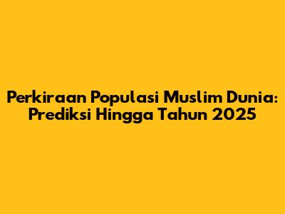 Perkiraan Populasi Muslim Dunia: Prediksi Hingga Tahun 2025